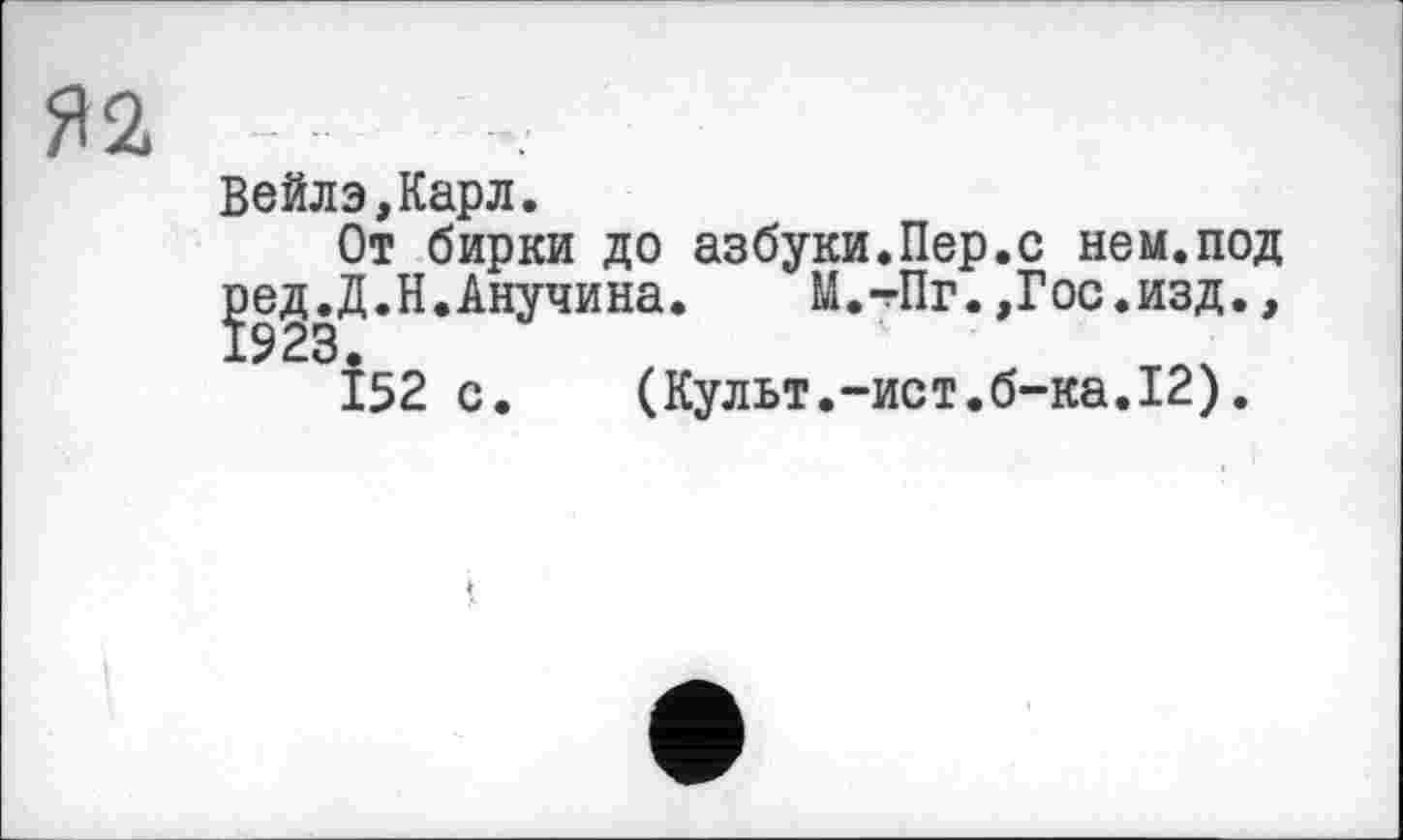 ﻿Я2
Вейлэ,Карл.
От бирки до азбуки.Пер.с нем.под je^.Д.Н.Анучи на.	М.-Пг.,Г ос.изд.,
І52 с. (Культ.-ист.б-ка.12).